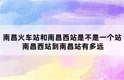 南昌火车站和南昌西站是不是一个站 南昌西站到南昌站有多远